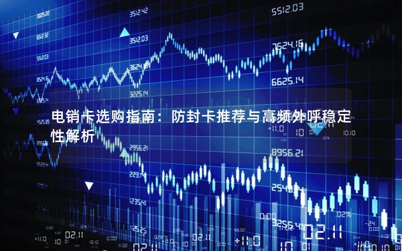 电销卡选购指南：防封卡推荐与高频外呼稳定性解析