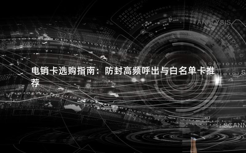 电销卡选购指南：防封高频呼出与白名单卡推荐