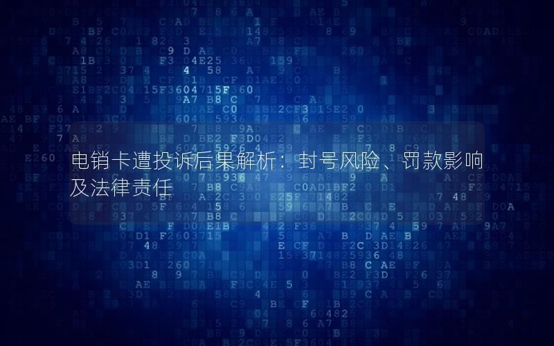 电销卡遭投诉后果解析：封号风险、罚款影响及法律责任