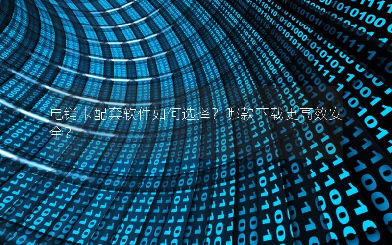 电销卡配套软件如何选择？哪款下载更高效安全？