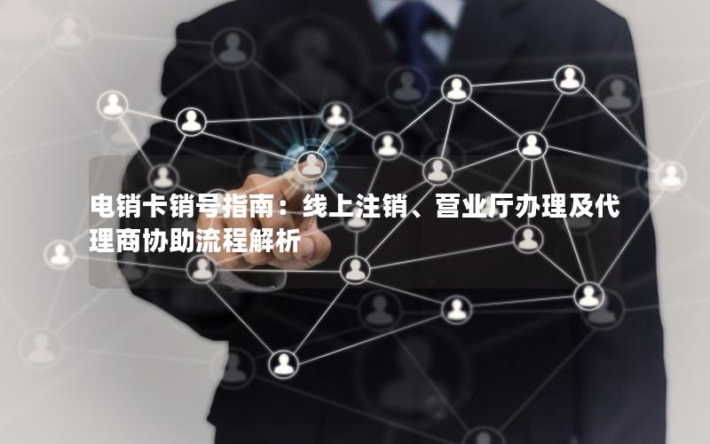 电销卡销号指南：线上注销、营业厅办理及代理商协助流程解析