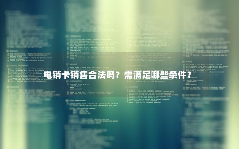 电销卡销售合法吗？需满足哪些条件？