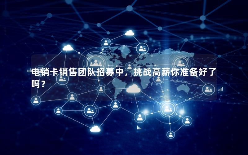 电销卡销售团队招募中，挑战高薪你准备好了吗？