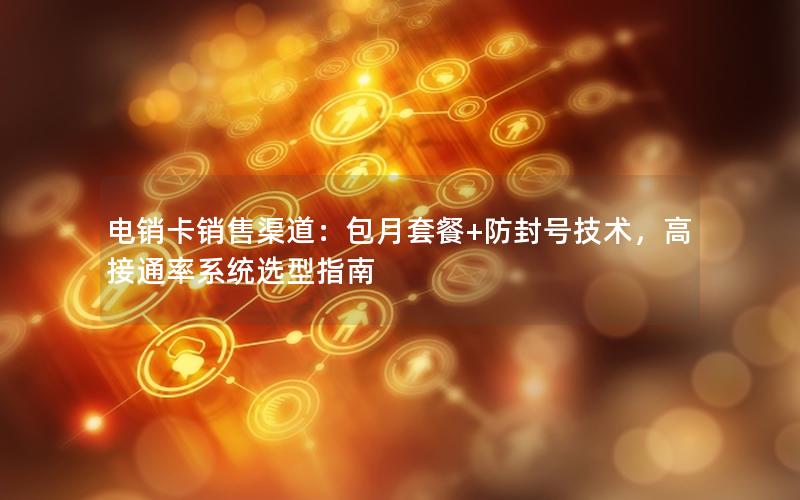 电销卡销售渠道：包月套餐+防封号技术，高接通率系统选型指南