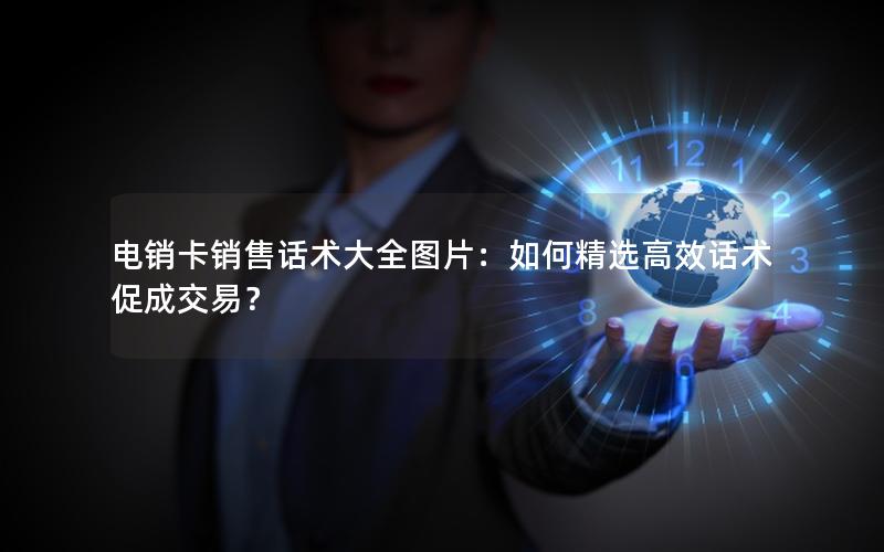 电销卡销售话术大全图片：如何精选高效话术促成交易？