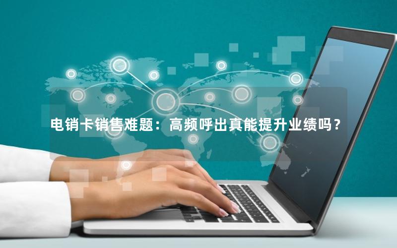 电销卡销售难题：高频呼出真能提升业绩吗？