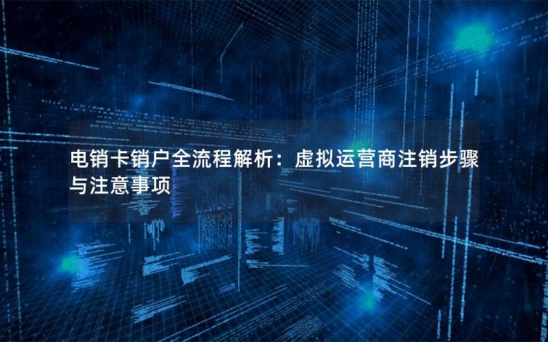 电销卡销户全流程解析：虚拟运营商注销步骤与注意事项