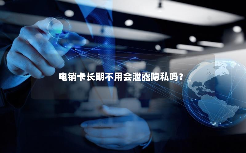 电销卡长期不用会泄露隐私吗？
