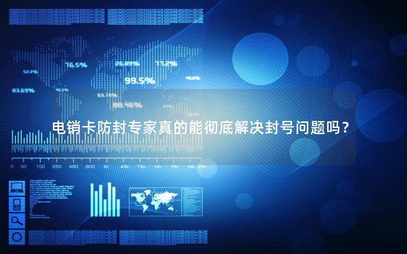 电销卡防封专家真的能彻底解决封号问题吗？