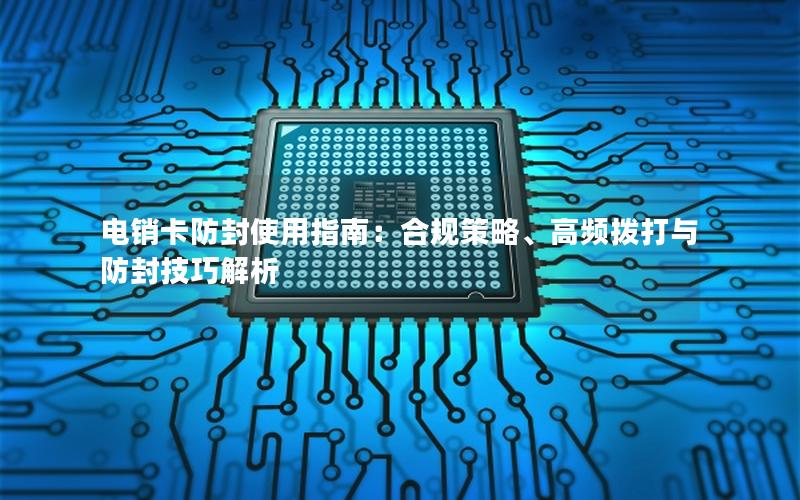 电销卡防封使用指南：合规策略、高频拨打与防封技巧解析