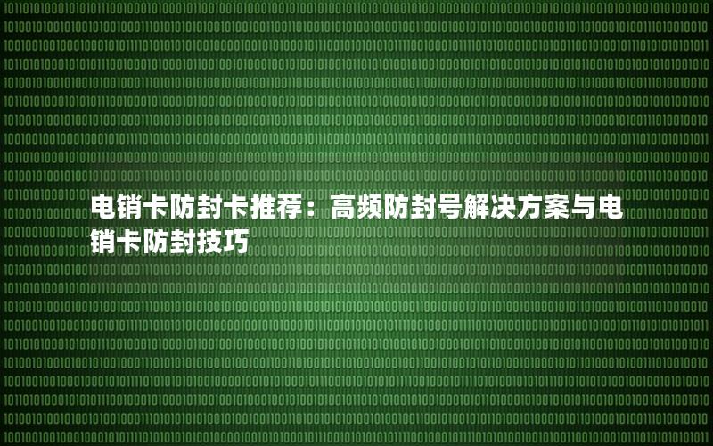 电销卡防封卡推荐：高频防封号解决方案与电销卡防封技巧