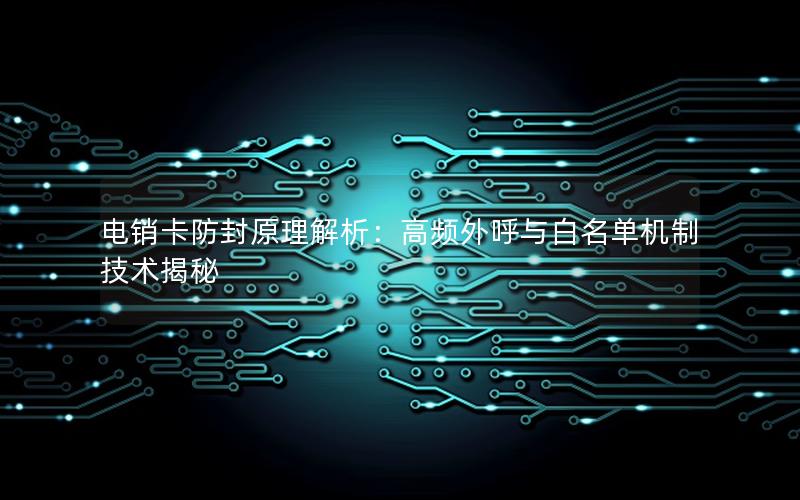 电销卡防封原理解析：高频外呼与白名单机制技术揭秘