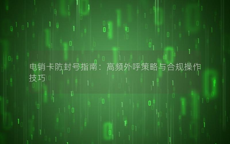 电销卡防封号指南：高频外呼策略与合规操作技巧