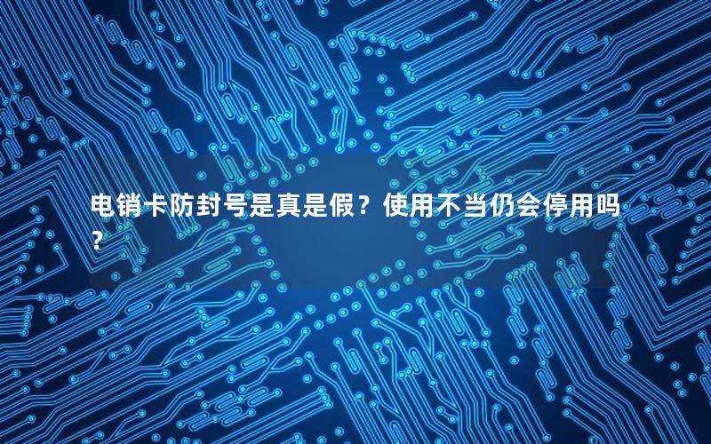 电销卡防封号是真是假？使用不当仍会停用吗？