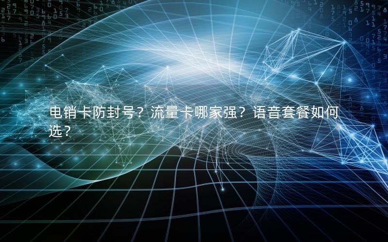 电销卡防封号？流量卡哪家强？语音套餐如何选？