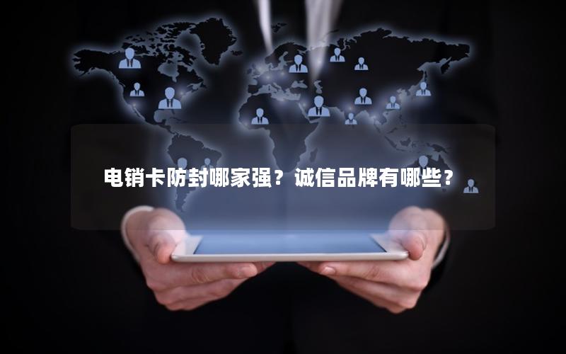 电销卡防封哪家强？诚信品牌有哪些？