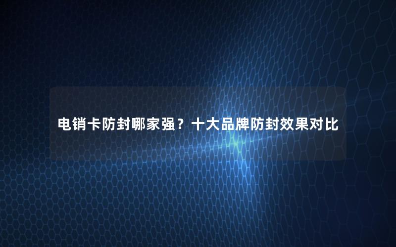 电销卡防封哪家强？十大品牌防封效果对比