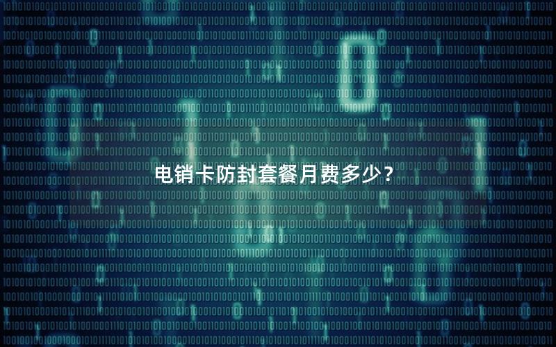 电销卡防封套餐月费多少？