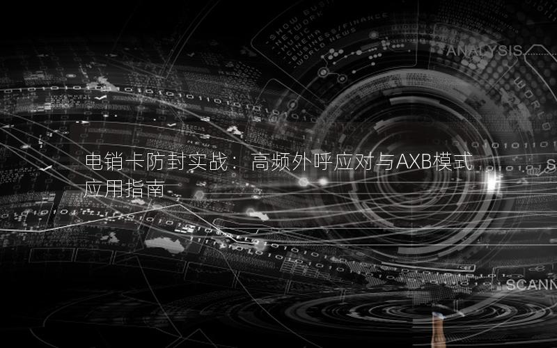 电销卡防封实战：高频外呼应对与AXB模式应用指南