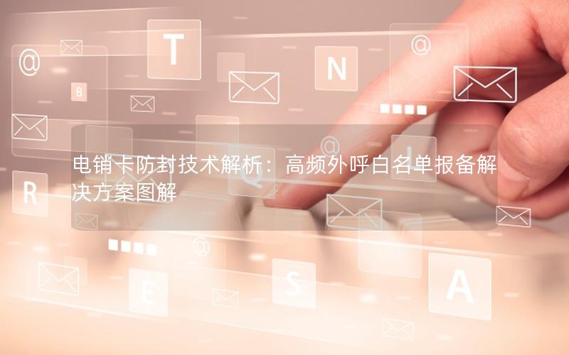 电销卡防封技术解析：高频外呼白名单报备解决方案图解