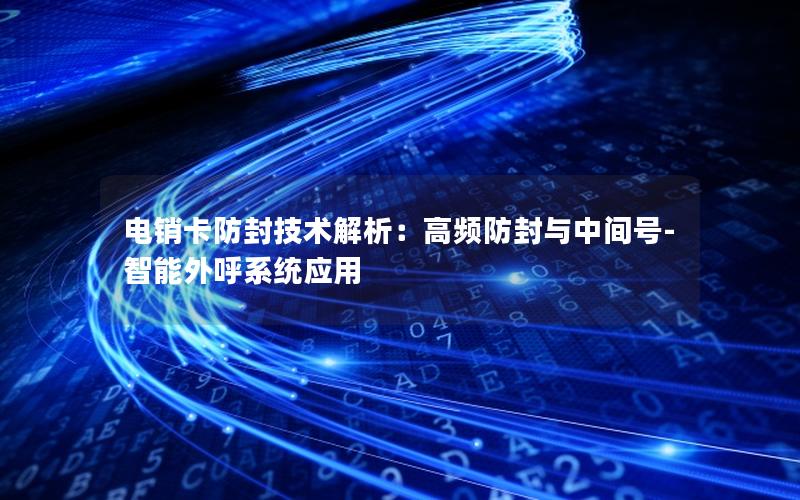 电销卡防封技术解析：高频防封与中间号-智能外呼系统应用