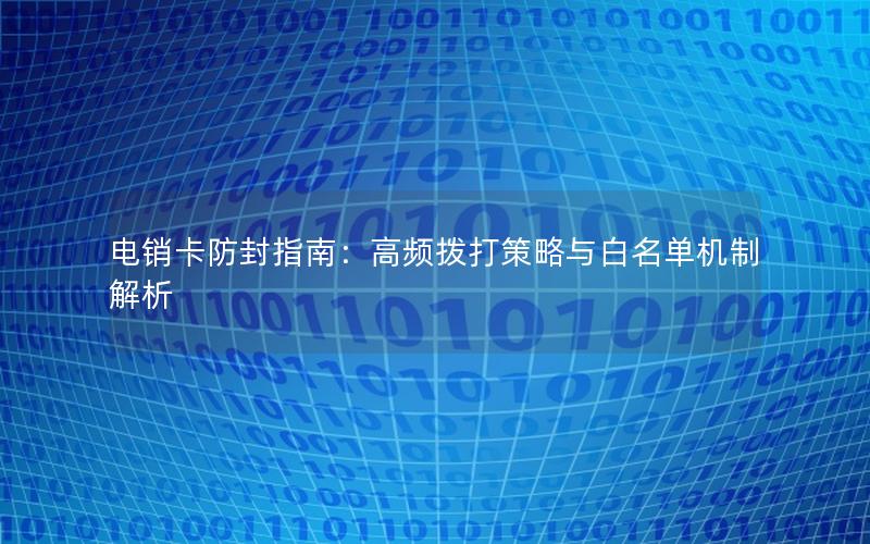 电销卡防封指南：高频拨打策略与白名单机制解析