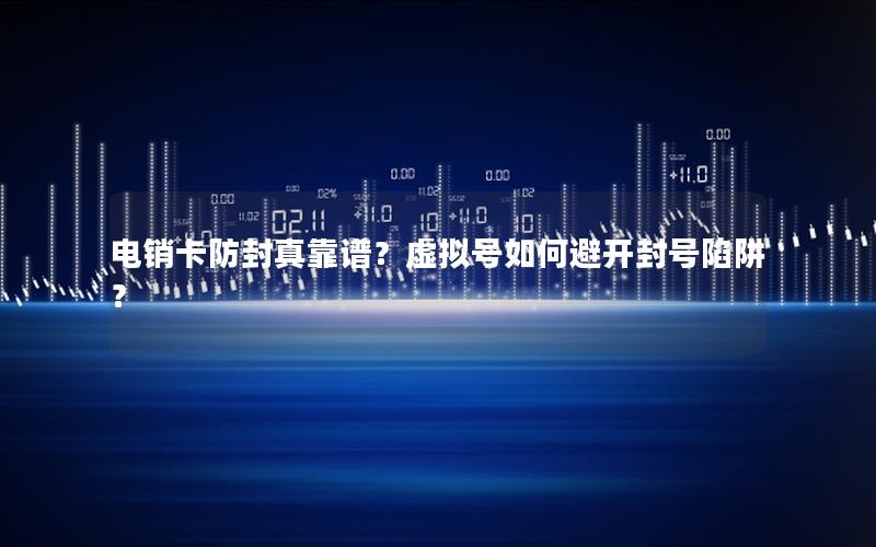 电销卡防封真靠谱？虚拟号如何避开封号陷阱？