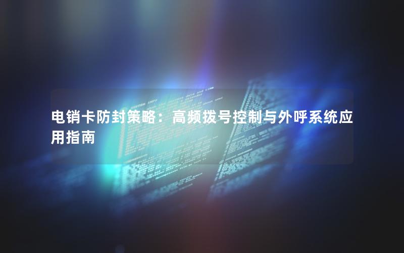 电销卡防封策略：高频拨号控制与外呼系统应用指南