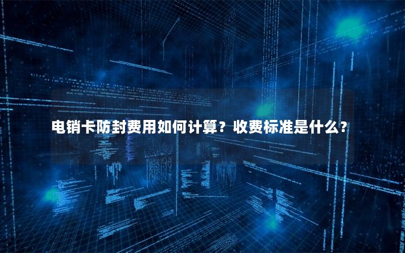 电销卡防封费用如何计算？收费标准是什么？