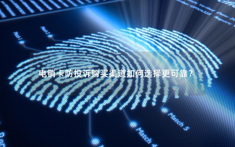 电销卡防投诉购买渠道如何选择更可靠？