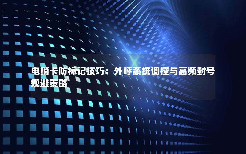 电销卡防标记技巧：外呼系统调控与高频封号规避策略