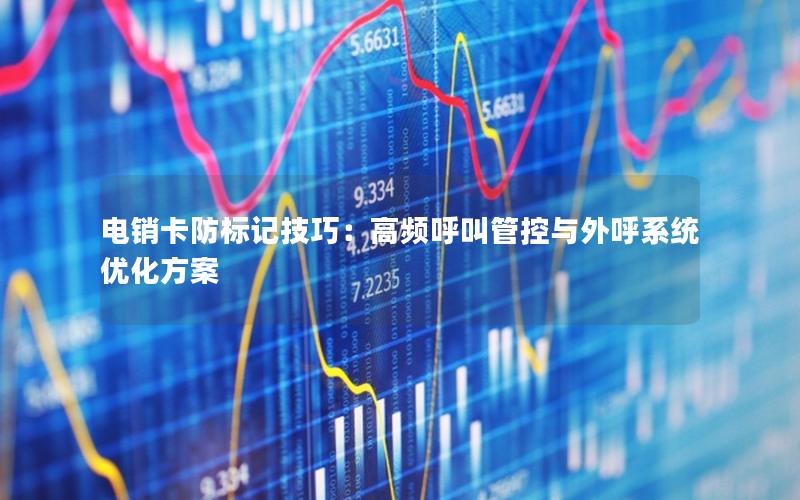 电销卡防标记技巧：高频呼叫管控与外呼系统优化方案