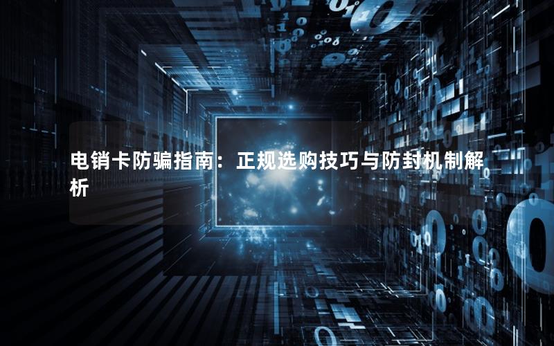 电销卡防骗指南：正规选购技巧与防封机制解析