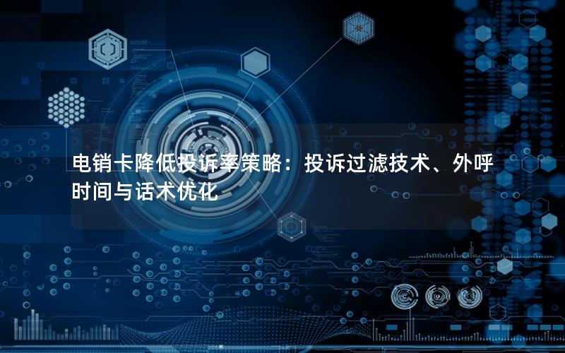 电销卡降低投诉率策略：投诉过滤技术、外呼时间与话术优化