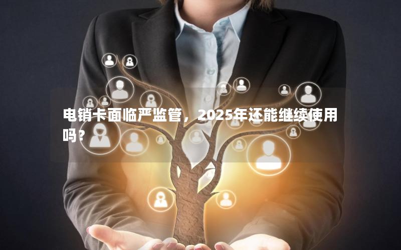 电销卡面临严监管，2025年还能继续使用吗？