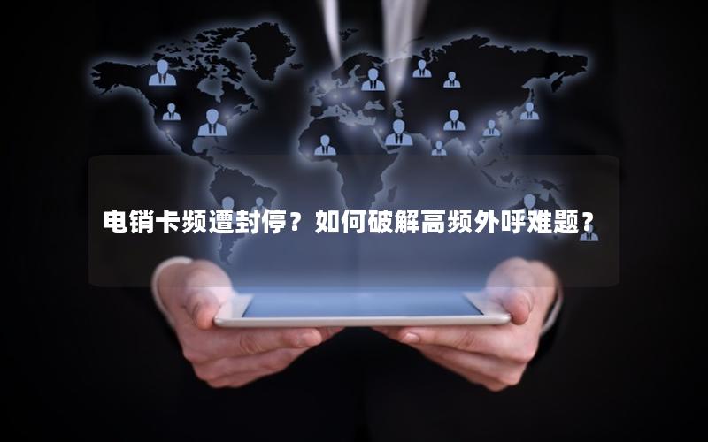 电销卡频遭封停？如何破解高频外呼难题？