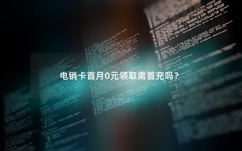 电销卡首月0元领取需首充吗？