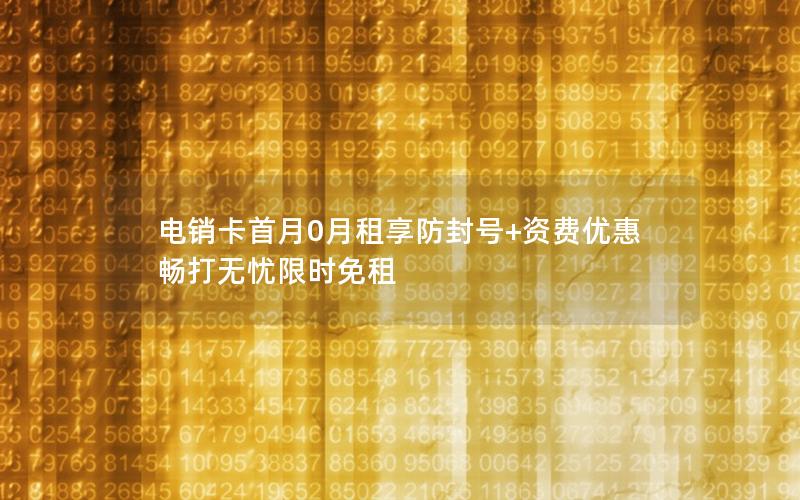 电销卡首月0月租享防封号+资费优惠 畅打无忧限时免租