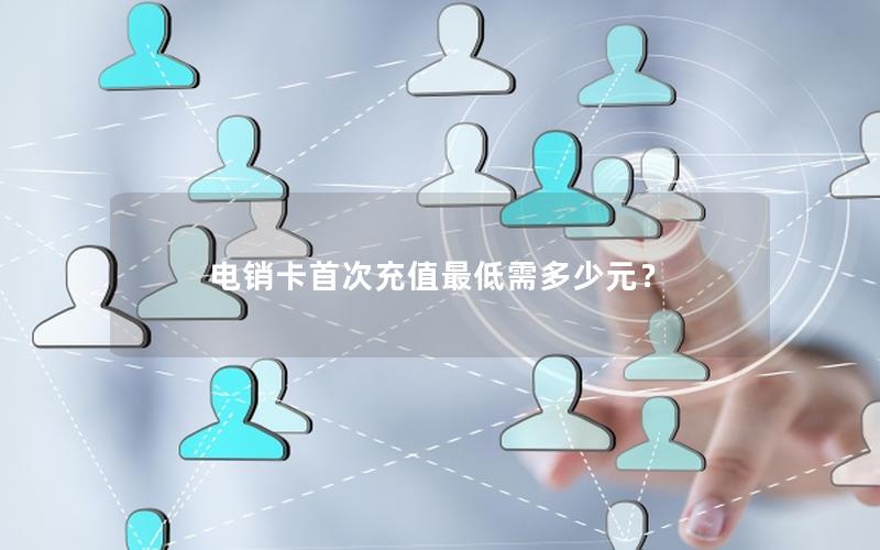 电销卡首次充值最低需多少元？