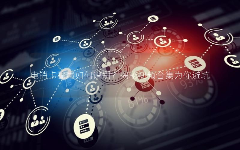 电销卡骗局如何识别？揭秘视频合集为你避坑