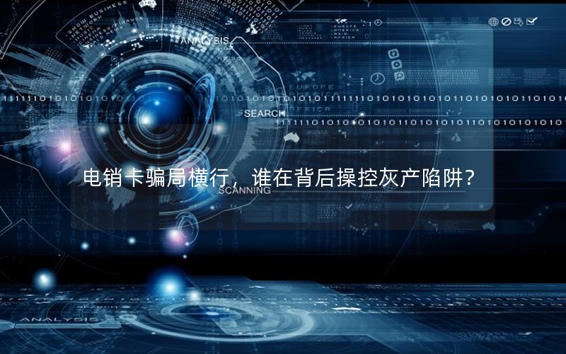 电销卡骗局横行，谁在背后操控灰产陷阱？