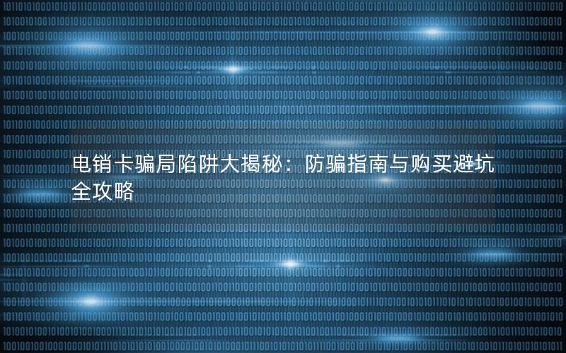 电销卡骗局陷阱大揭秘：防骗指南与购买避坑全攻略