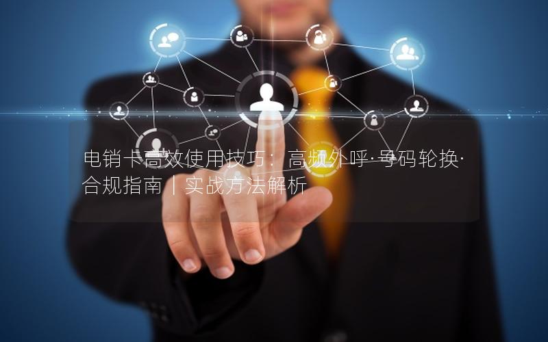 电销卡高效使用技巧：高频外呼·号码轮换·合规指南｜实战方法解析