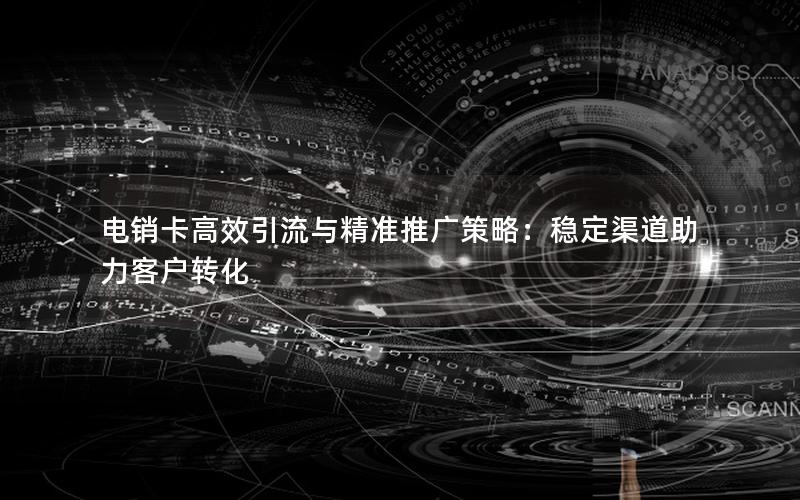 电销卡高效引流与精准推广策略：稳定渠道助力客户转化