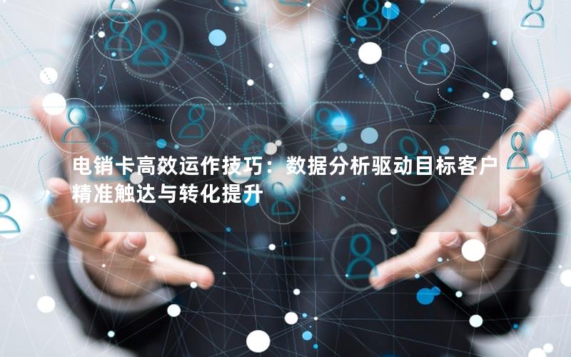电销卡高效运作技巧：数据分析驱动目标客户精准触达与转化提升