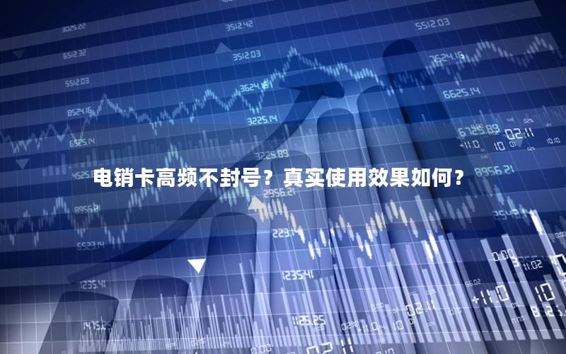 电销卡高频不封号？真实使用效果如何？