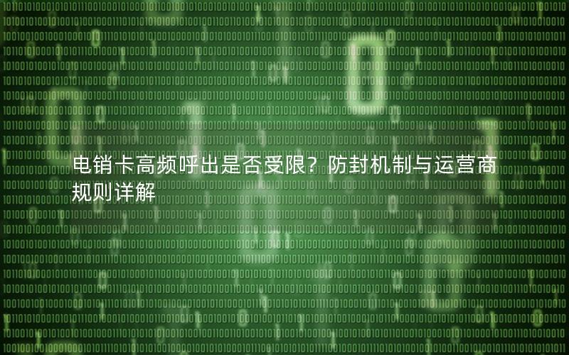 电销卡高频呼出是否受限？防封机制与运营商规则详解