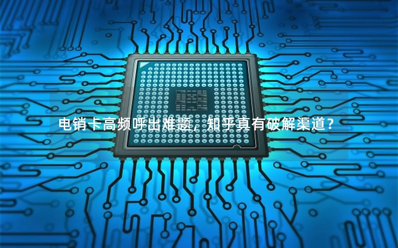 电销卡高频呼出难题，知乎真有破解渠道？