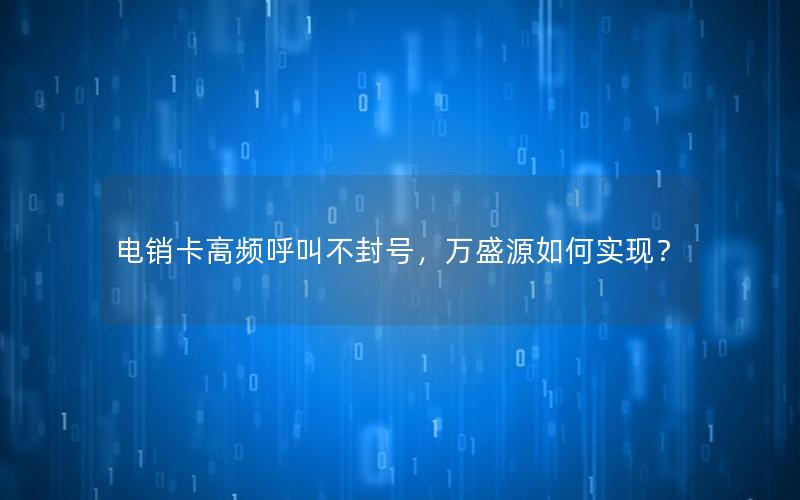电销卡高频呼叫不封号，万盛源如何实现？