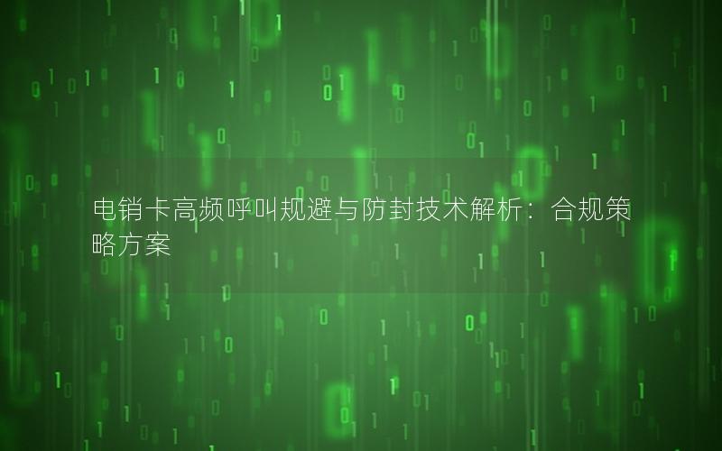 电销卡高频呼叫规避与防封技术解析：合规策略方案
